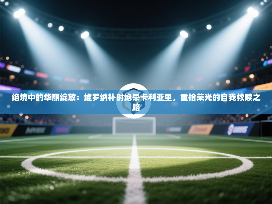 绝境中的华丽绽放：维罗纳补时绝杀卡利亚里，重拾荣光的自我救赎之路